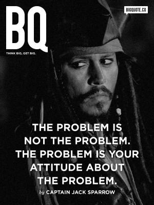 The problem is not the problem. The problem is your attitude about the ...