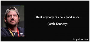 think anybody can be a good actor. - Jamie Kennedy