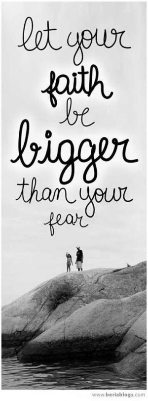 Let your faith be bigger than your fear.