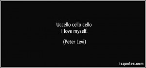 Uccello cello cello I love myself. - Peter Levi
