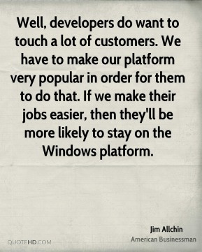 Well, developers do want to touch a lot of customers. We have to make ...