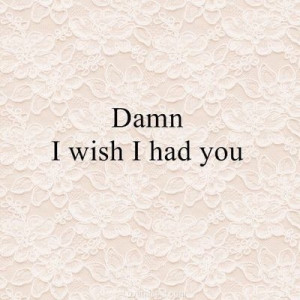 Damn I wish I had you