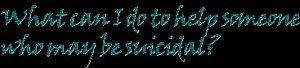 What can I do to help someone who may be suicidal?