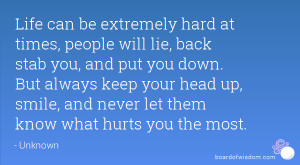 Life can be extremely hard at times, people will lie, back stab you ...