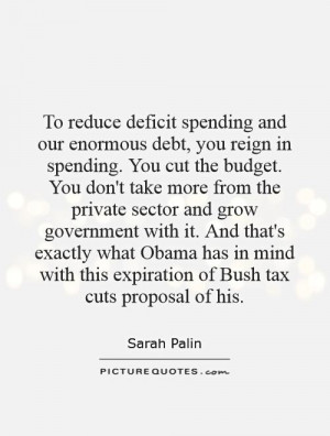 deficit spending and our enormous debt, you reign in spending. You cut ...
