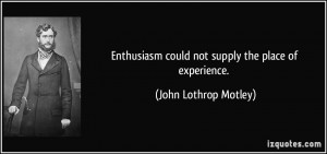 Enthusiasm could not supply the place of experience. - John Lothrop ...