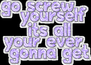 Go Screw Yourself Its All Your Ever Gonna Get ~ Inspirational Quote