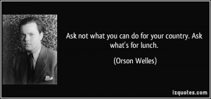 ... what you can do for your country. Ask what's for lunch. - Orson Welles