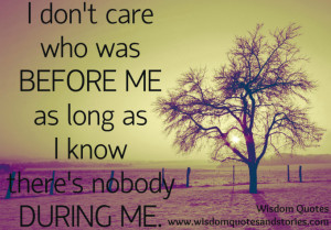 don’t care who was before me as long as I know there’s nobody ...