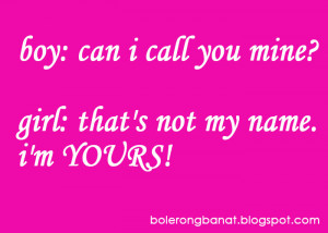 BOY: Can i call you mine? GIRL: that's not my name, i'm YOURS.
