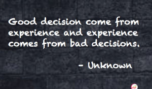 Good decisions come from experience and experience comes from bad ...