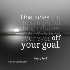 ... things you see when you take your eyes off your goal. ~ Henry Ford