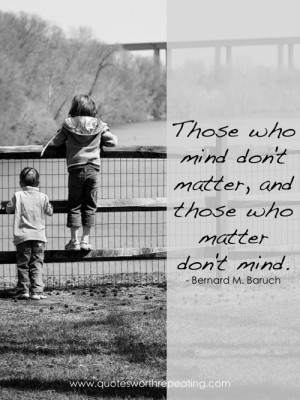 ... matter, and those who matter don't mind.” ― Bernard M. Baruch
