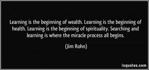 ... and learning is where the miracle process all begins. - Jim Rohn