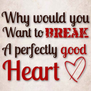 Why would you want to break a perfectly good heart.