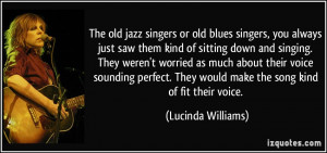 The old jazz singers or old blues singers, you always just saw them ...