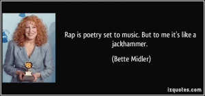 Rap is poetry set to music. But to me it's like a jackhammer. - Bette ...