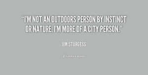 not an outdoors person by instinct or nature. I'm more of a city ...