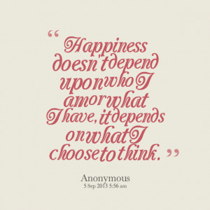 ... -happiness-doesnt-depend-upon-who-i-am-or-what-i-have-it-depends.png
