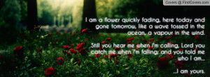 am a flower quickly fading, here today and gone tomorrow, like a ...