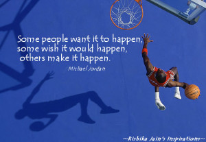 ... , some wish it would happen, others make it happen. ~ Michael Jordan