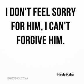 Nicole Maher - I don't feel sorry for him, I can't forgive him.