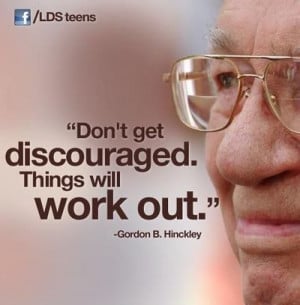 Gordon B. Hinckley: Don't get discouraged. Things will work out.