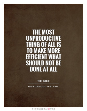 The most unproductive thing of all is to make more efficient what ...
