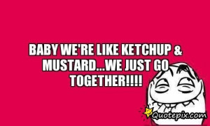 Baby We're Like Ketchup & Mustard...we Just Go Together!!!!
