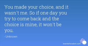 You made your choice, and it wasn't me. So if one day you try to come ...