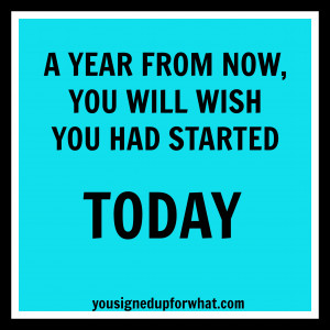 Year From Now, You Will Wish You Had Started Today.