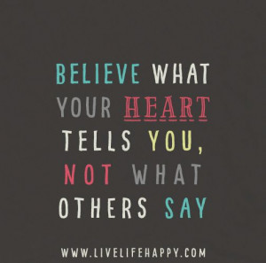 ... your heart tells you, not what others say. Your heart knows what's