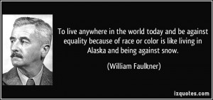 ... is like living in Alaska and being against snow. - William Faulkner