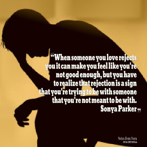 someone you love rejects you it can make you feel like you're not good ...