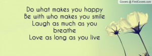 Do what makes you happyBe with who makes you smileLaugh as much as you ...