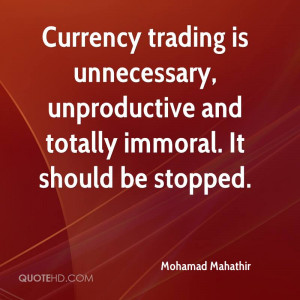 Currency trading is unnecessary, unproductive and totally immoral. It ...