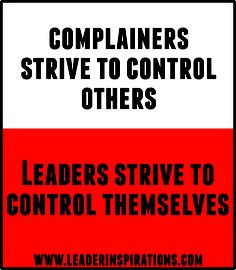 Complainers strive to control others. Leaders strive to control ...