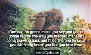 one day i m gonna make you see and you re gonna regret the way you ...