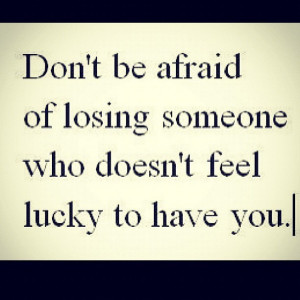 dont-be-afraid-of-losing-someone-who-doesnt-feel-lucky-to-have-you.jpg