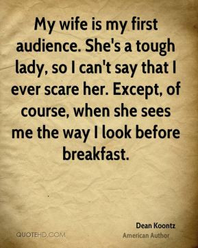 My wife is my first audience. She's a tough lady, so I can't say that ...
