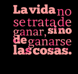 La vida no se trata de ganar, si no de ganarse las cosas.