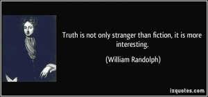 ... only stranger than fiction, it is more interesting. - William Randolph