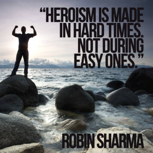 Heroism made in hard times not during easy ones.”