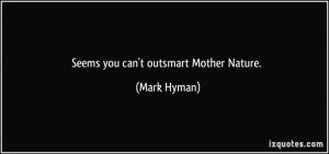Seems you can't outsmart Mother Nature. - Mark Hyman