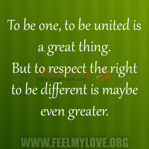 To be one, to be united is a great thing. But to respect the right to ...