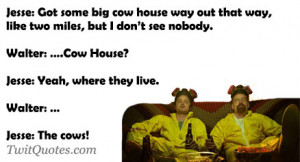 ... Cow House?Jesse: Yeah, where they live.Walter: ...Jesse: The cows