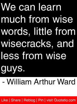 ... wisecracks, and less from wise guys. - William Arthur Ward #quotes #