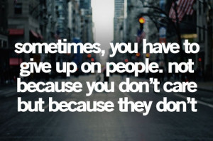 Sometimes, you have to give up on people. not because you don't care ...