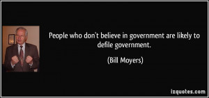 ... believe in government are likely to defile government. - Bill Moyers