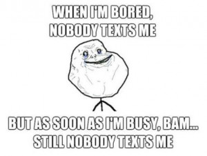 When I'm bored, nobody texts me but as soon as I'm busy...